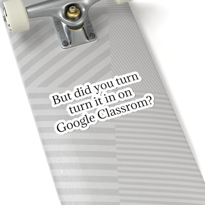 Google Classroom Sticker — “But did you turn it in on Google Classroom?” Kiss-Cut Laptop Decal for Teachers & Students