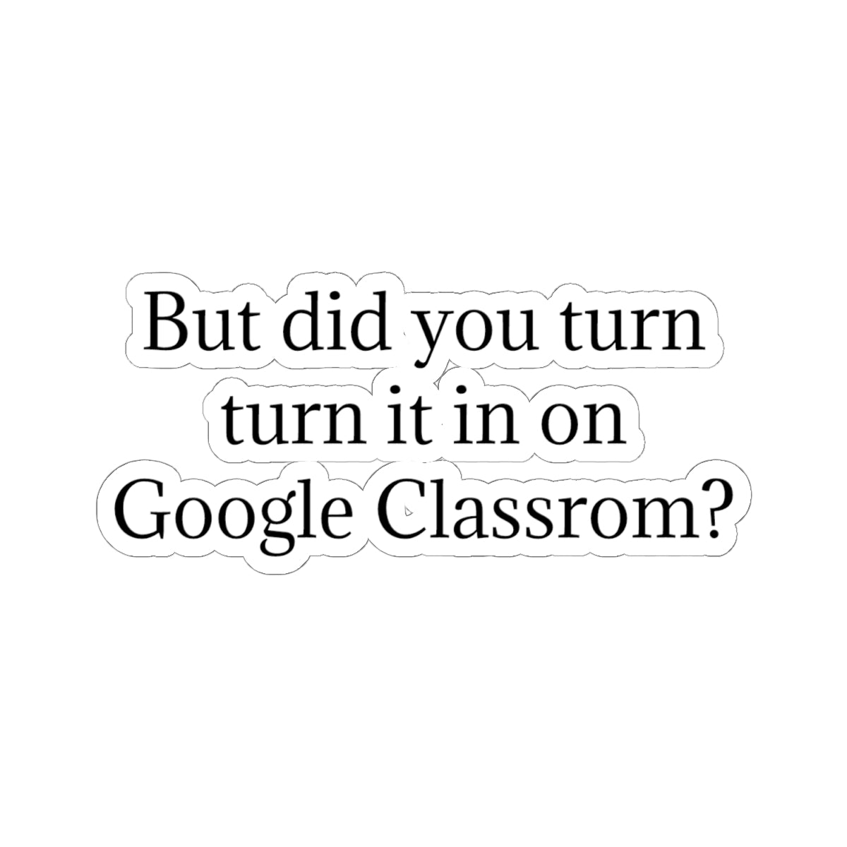 Google Classroom Sticker — “But did you turn it in on Google Classroom?” Kiss-Cut Laptop Decal for Teachers & Students