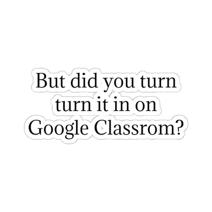 Google Classroom Sticker — “But did you turn it in on Google Classroom?” Kiss-Cut Laptop Decal for Teachers & Students