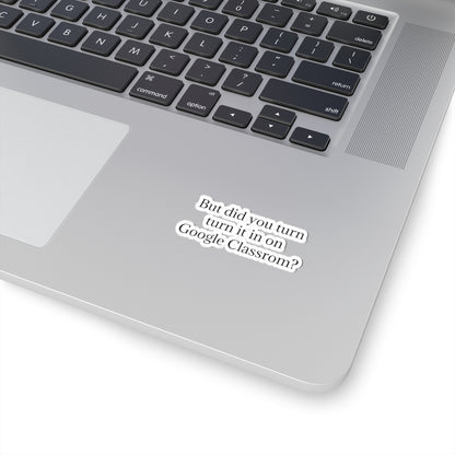 Google Classroom Sticker — “But did you turn it in on Google Classroom?” Kiss-Cut Laptop Decal for Teachers & Students