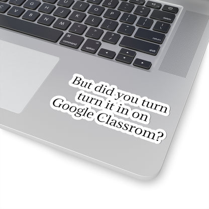Google Classroom Sticker — “But did you turn it in on Google Classroom?” Kiss-Cut Laptop Decal for Teachers & Students