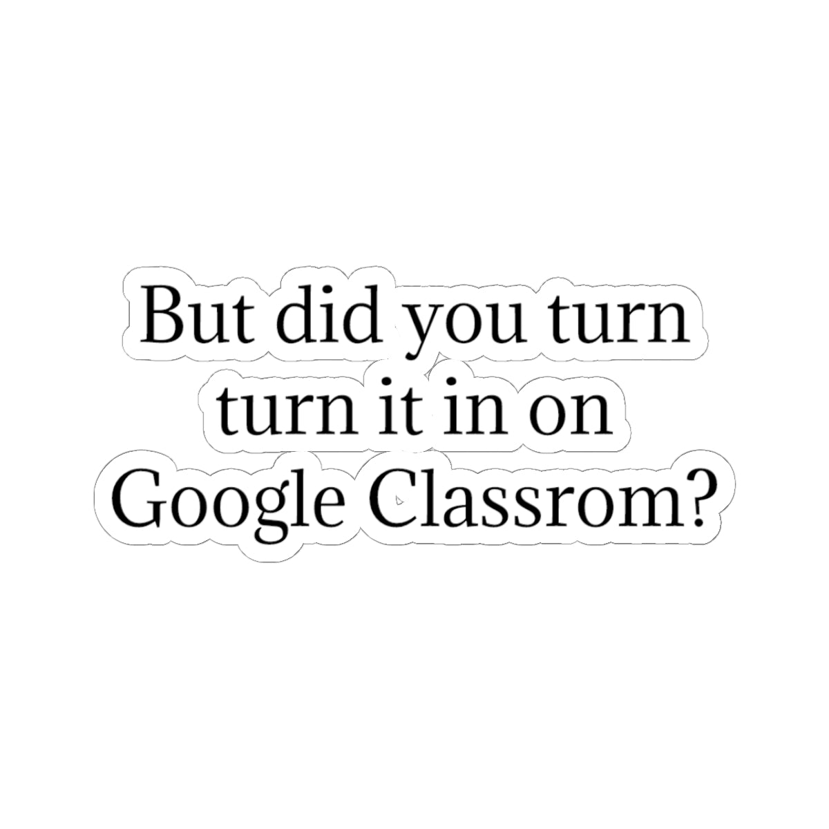 Google Classroom Sticker — “But did you turn it in on Google Classroom?” Kiss-Cut Laptop Decal for Teachers & Students