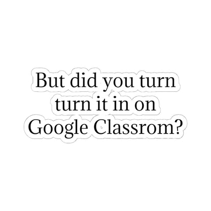 Google Classroom Sticker — “But did you turn it in on Google Classroom?” Kiss-Cut Laptop Decal for Teachers & Students