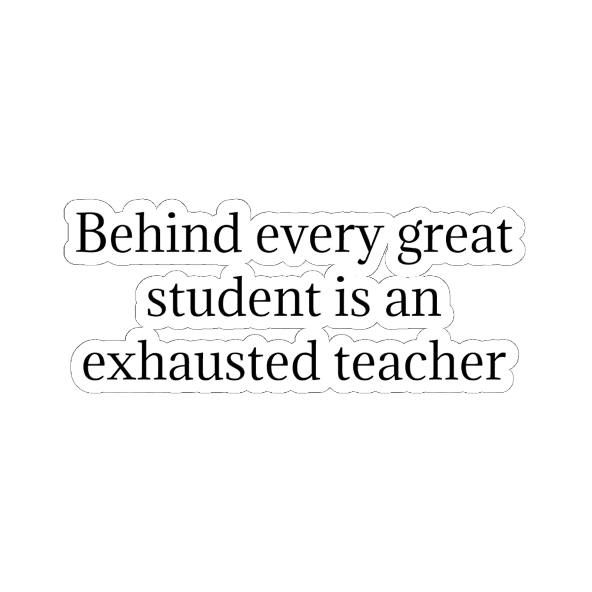 Kiss-Cut Sticker — “Behind Every Great Student Is an Exhausted Teacher” | Funny Teacher Appreciation Decal