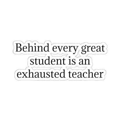 Kiss-Cut Sticker — “Behind Every Great Student Is an Exhausted Teacher” | Funny Teacher Appreciation Decal