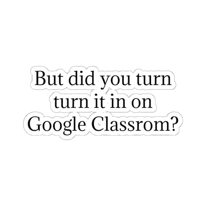 Google Classroom Sticker — “But did you turn it in on Google Classroom?” Kiss-Cut Laptop Decal for Teachers & Students