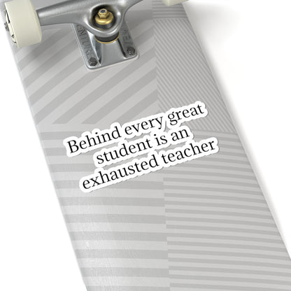 Kiss-Cut Sticker — “Behind Every Great Student Is an Exhausted Teacher” | Funny Teacher Appreciation Decal