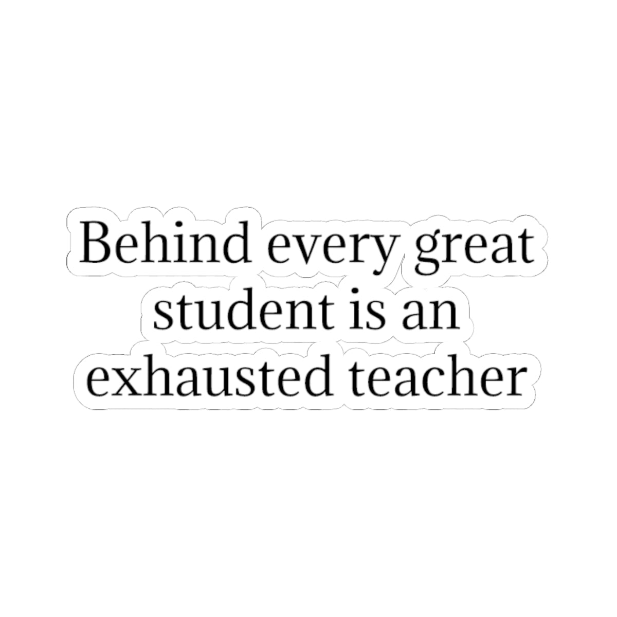 Kiss-Cut Sticker — “Behind Every Great Student Is an Exhausted Teacher” | Funny Teacher Appreciation Decal
