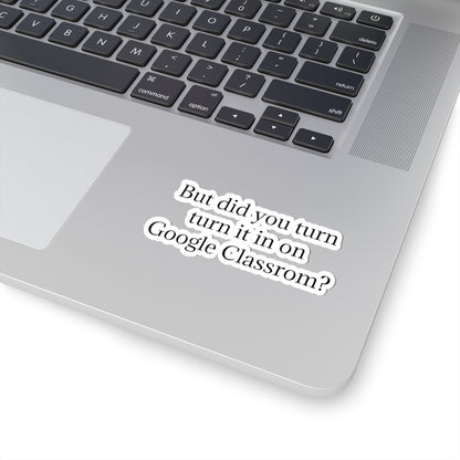 Google Classroom Sticker — “But did you turn it in on Google Classroom?” Kiss-Cut Laptop Decal for Teachers & Students
