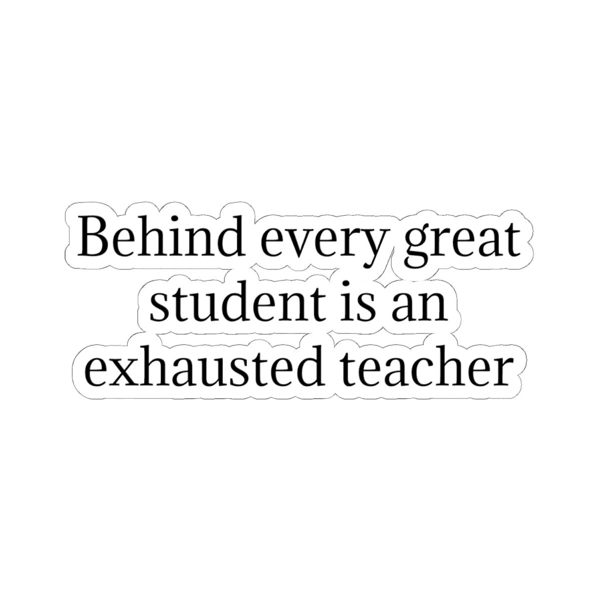 Kiss-Cut Sticker — “Behind Every Great Student Is an Exhausted Teacher” | Funny Teacher Appreciation Decal