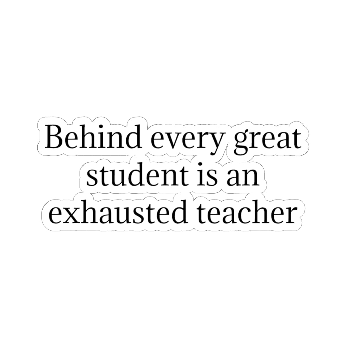 Kiss-Cut Sticker — “Behind Every Great Student Is an Exhausted Teacher” | Funny Teacher Appreciation Decal