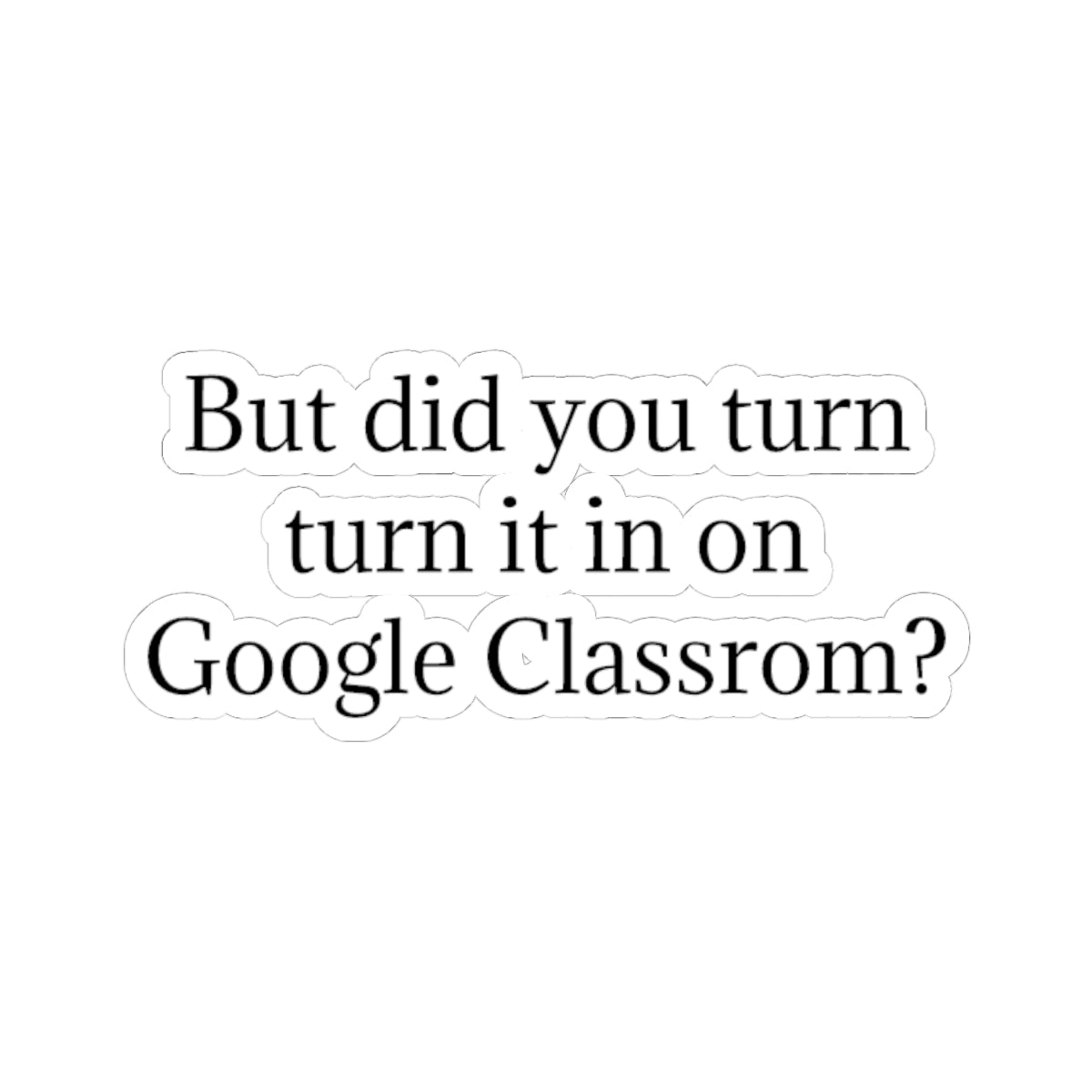 Google Classroom Sticker — “But did you turn it in on Google Classroom?” Kiss-Cut Laptop Decal for Teachers & Students